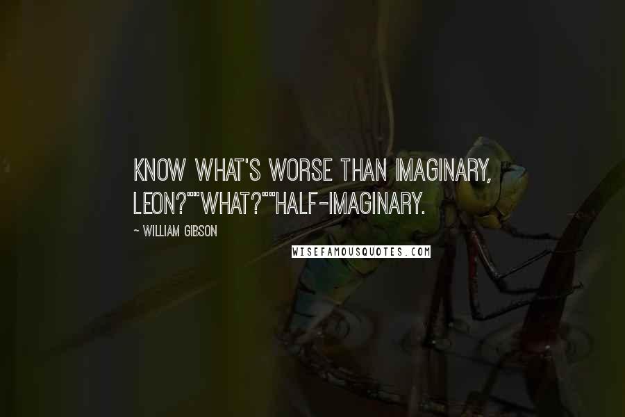 William Gibson Quotes: Know what's worse than imaginary, Leon?""What?""Half-imaginary.
