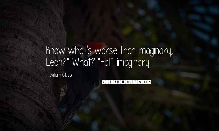 William Gibson Quotes: Know what's worse than imaginary, Leon?""What?""Half-imaginary.