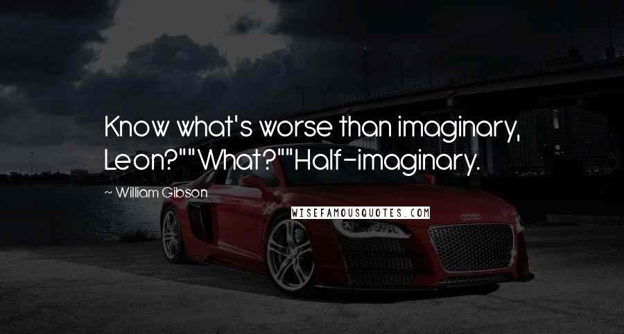 William Gibson Quotes: Know what's worse than imaginary, Leon?""What?""Half-imaginary.