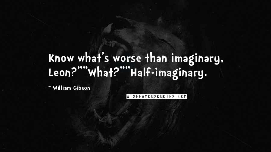 William Gibson Quotes: Know what's worse than imaginary, Leon?""What?""Half-imaginary.