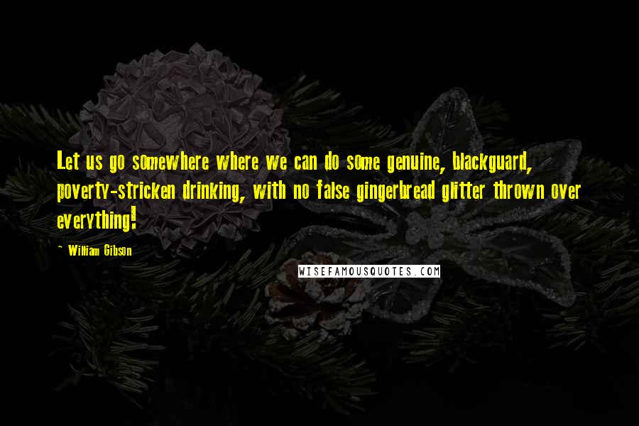 William Gibson Quotes: Let us go somewhere where we can do some genuine, blackguard, poverty-stricken drinking, with no false gingerbread glitter thrown over everything!