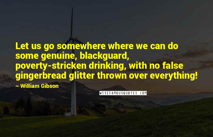 William Gibson Quotes: Let us go somewhere where we can do some genuine, blackguard, poverty-stricken drinking, with no false gingerbread glitter thrown over everything!