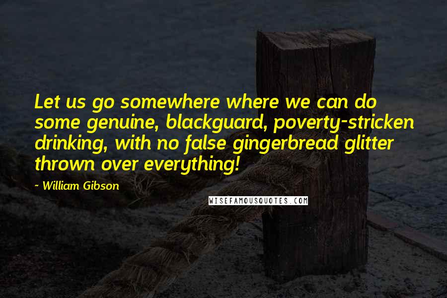 William Gibson Quotes: Let us go somewhere where we can do some genuine, blackguard, poverty-stricken drinking, with no false gingerbread glitter thrown over everything!