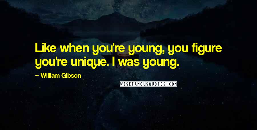 William Gibson Quotes: Like when you're young, you figure you're unique. I was young.