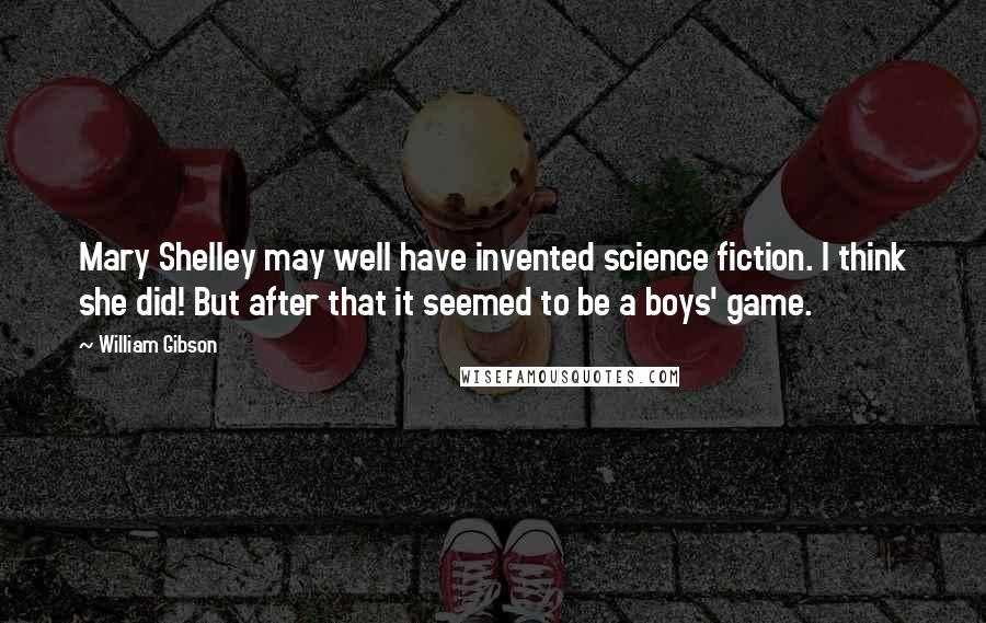 William Gibson Quotes: Mary Shelley may well have invented science fiction. I think she did! But after that it seemed to be a boys' game.