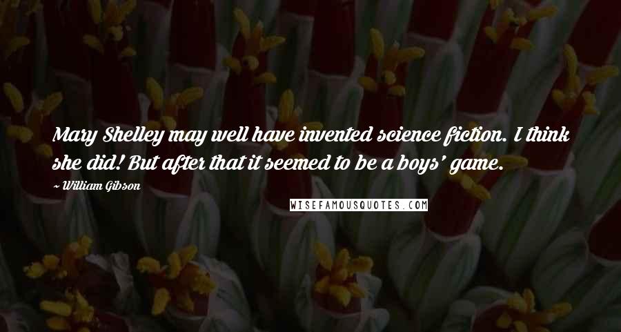William Gibson Quotes: Mary Shelley may well have invented science fiction. I think she did! But after that it seemed to be a boys' game.