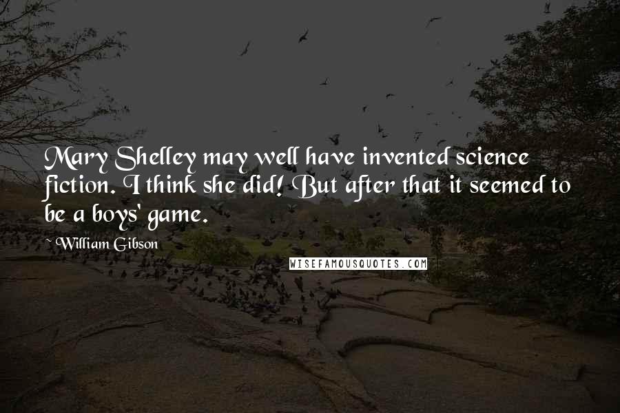 William Gibson Quotes: Mary Shelley may well have invented science fiction. I think she did! But after that it seemed to be a boys' game.