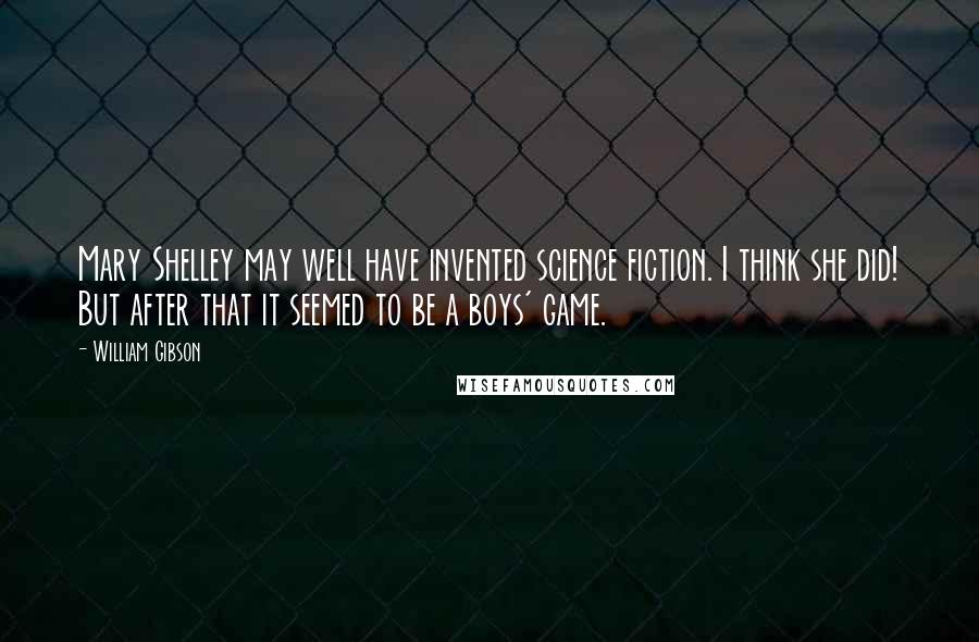 William Gibson Quotes: Mary Shelley may well have invented science fiction. I think she did! But after that it seemed to be a boys' game.