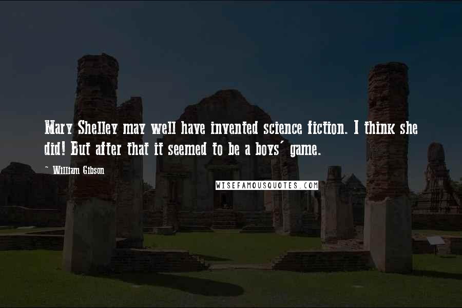 William Gibson Quotes: Mary Shelley may well have invented science fiction. I think she did! But after that it seemed to be a boys' game.