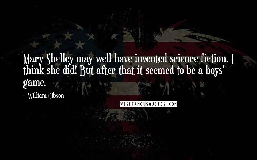 William Gibson Quotes: Mary Shelley may well have invented science fiction. I think she did! But after that it seemed to be a boys' game.