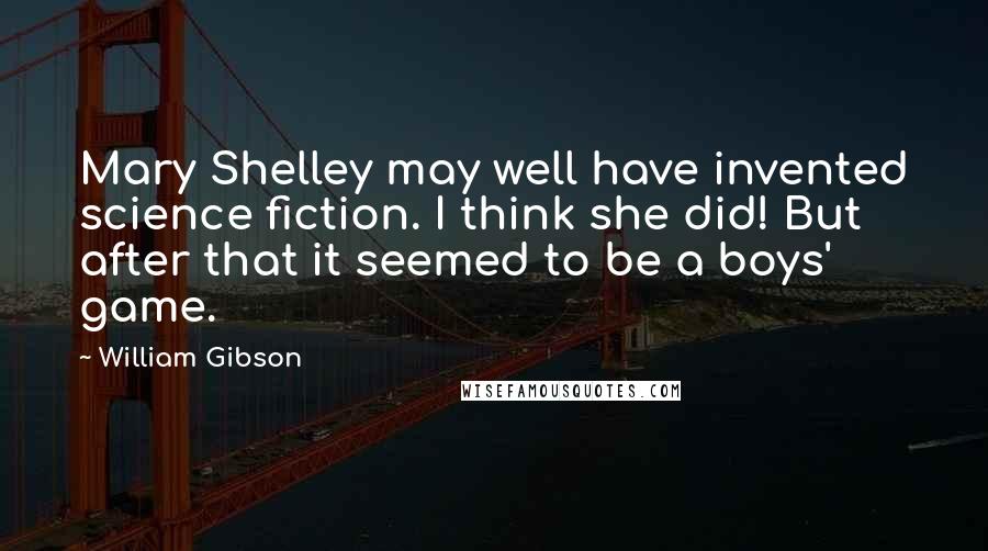 William Gibson Quotes: Mary Shelley may well have invented science fiction. I think she did! But after that it seemed to be a boys' game.