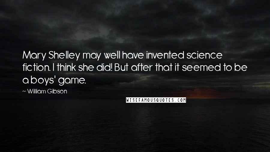 William Gibson Quotes: Mary Shelley may well have invented science fiction. I think she did! But after that it seemed to be a boys' game.