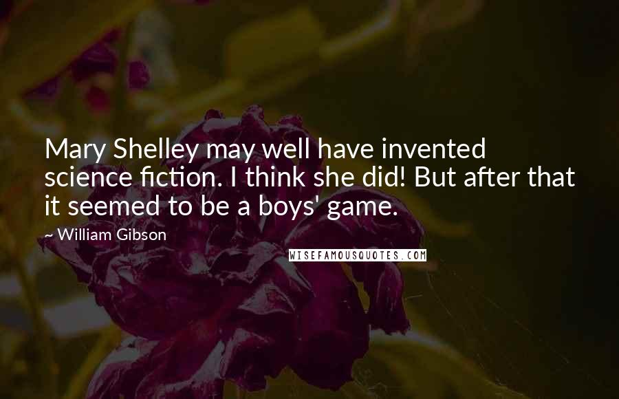 William Gibson Quotes: Mary Shelley may well have invented science fiction. I think she did! But after that it seemed to be a boys' game.