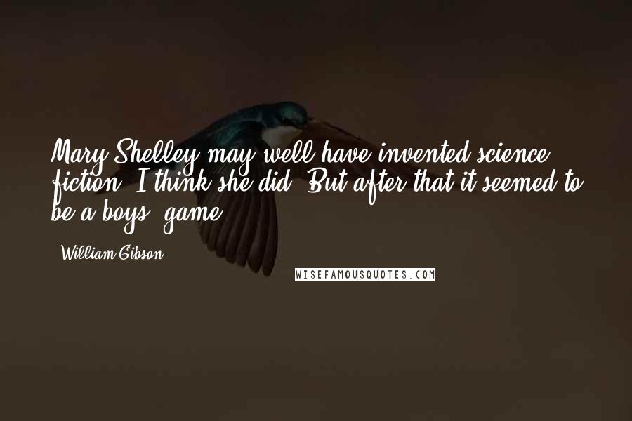 William Gibson Quotes: Mary Shelley may well have invented science fiction. I think she did! But after that it seemed to be a boys' game.