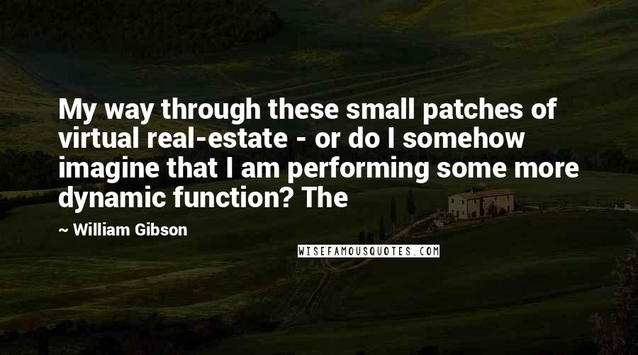 William Gibson Quotes: My way through these small patches of virtual real-estate - or do I somehow imagine that I am performing some more dynamic function? The