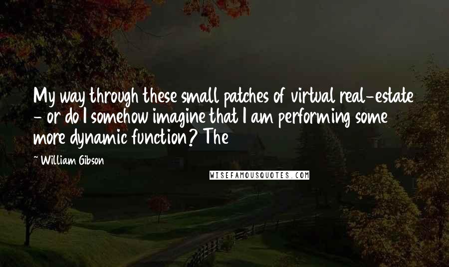 William Gibson Quotes: My way through these small patches of virtual real-estate - or do I somehow imagine that I am performing some more dynamic function? The