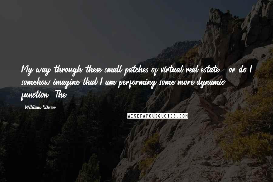 William Gibson Quotes: My way through these small patches of virtual real-estate - or do I somehow imagine that I am performing some more dynamic function? The
