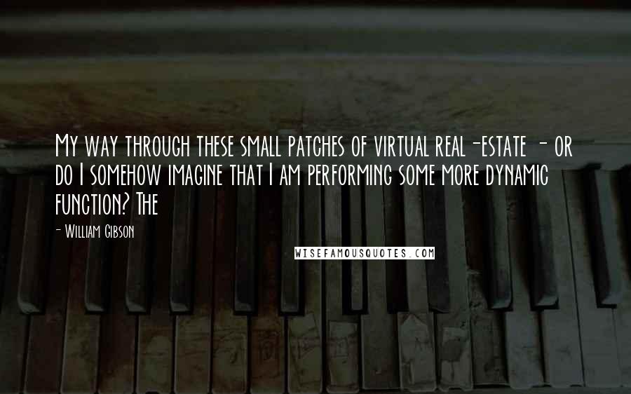 William Gibson Quotes: My way through these small patches of virtual real-estate - or do I somehow imagine that I am performing some more dynamic function? The