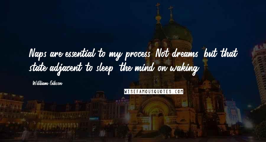 William Gibson Quotes: Naps are essential to my process. Not dreams, but that state adjacent to sleep, the mind on waking.