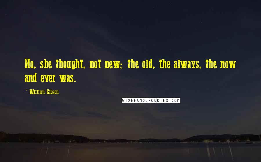 William Gibson Quotes: No, she thought, not new; the old, the always, the now and ever was.