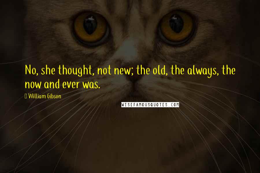 William Gibson Quotes: No, she thought, not new; the old, the always, the now and ever was.