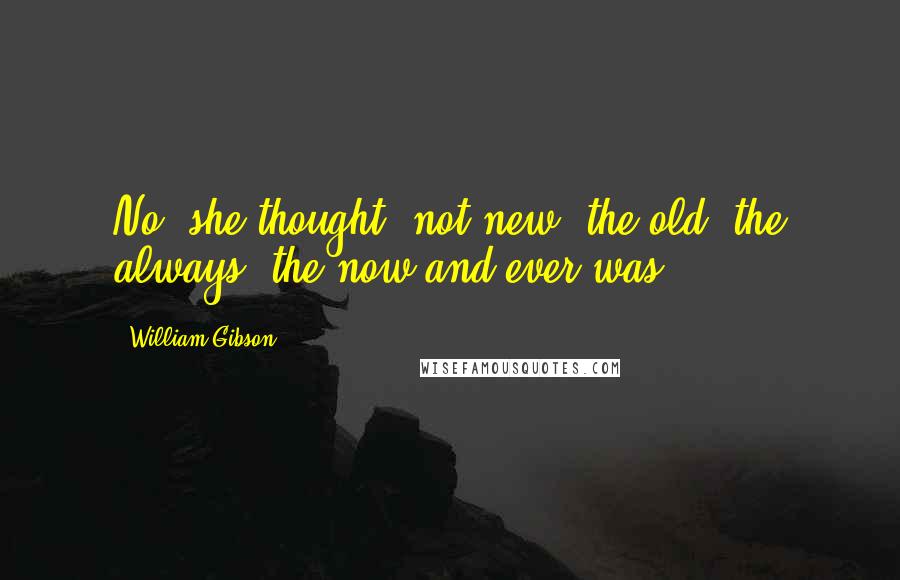 William Gibson Quotes: No, she thought, not new; the old, the always, the now and ever was.