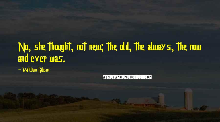 William Gibson Quotes: No, she thought, not new; the old, the always, the now and ever was.