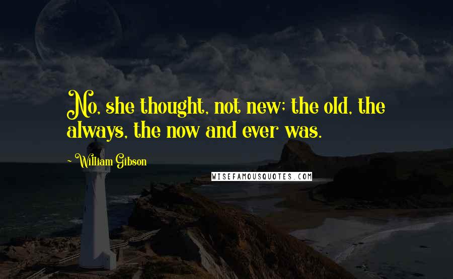 William Gibson Quotes: No, she thought, not new; the old, the always, the now and ever was.