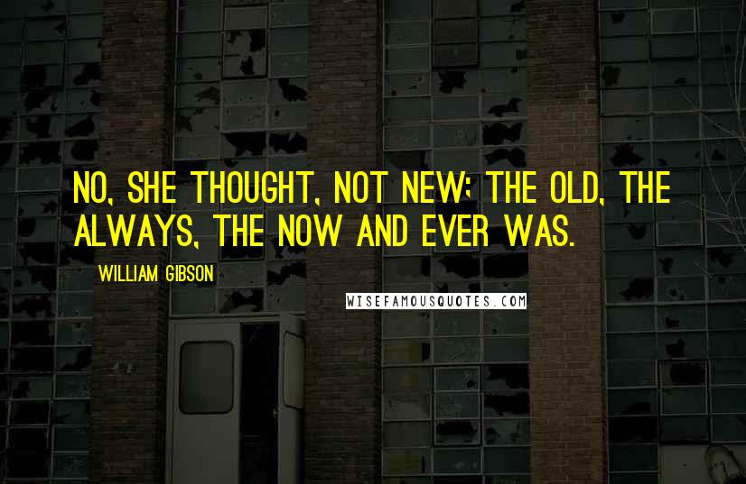 William Gibson Quotes: No, she thought, not new; the old, the always, the now and ever was.