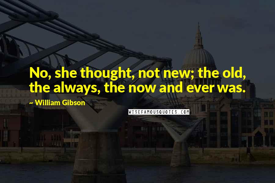William Gibson Quotes: No, she thought, not new; the old, the always, the now and ever was.