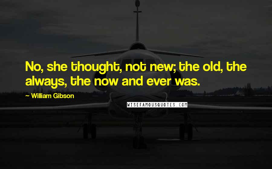 William Gibson Quotes: No, she thought, not new; the old, the always, the now and ever was.