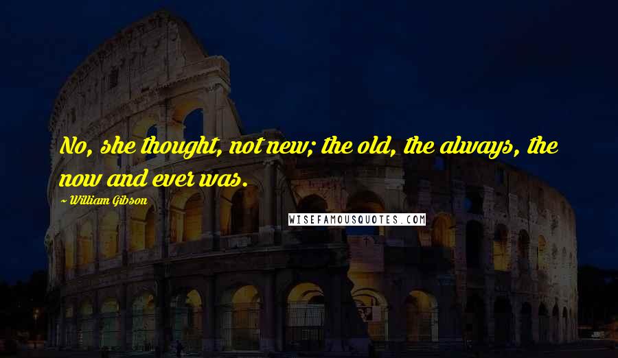 William Gibson Quotes: No, she thought, not new; the old, the always, the now and ever was.