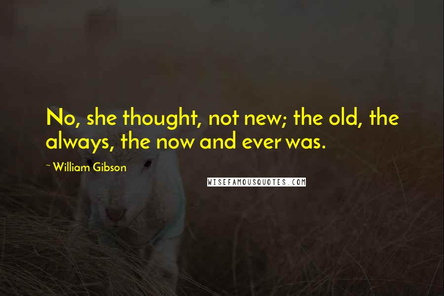 William Gibson Quotes: No, she thought, not new; the old, the always, the now and ever was.