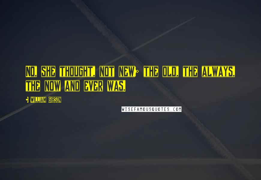 William Gibson Quotes: No, she thought, not new; the old, the always, the now and ever was.