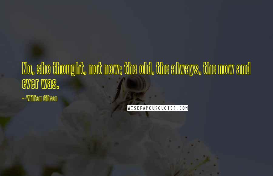 William Gibson Quotes: No, she thought, not new; the old, the always, the now and ever was.