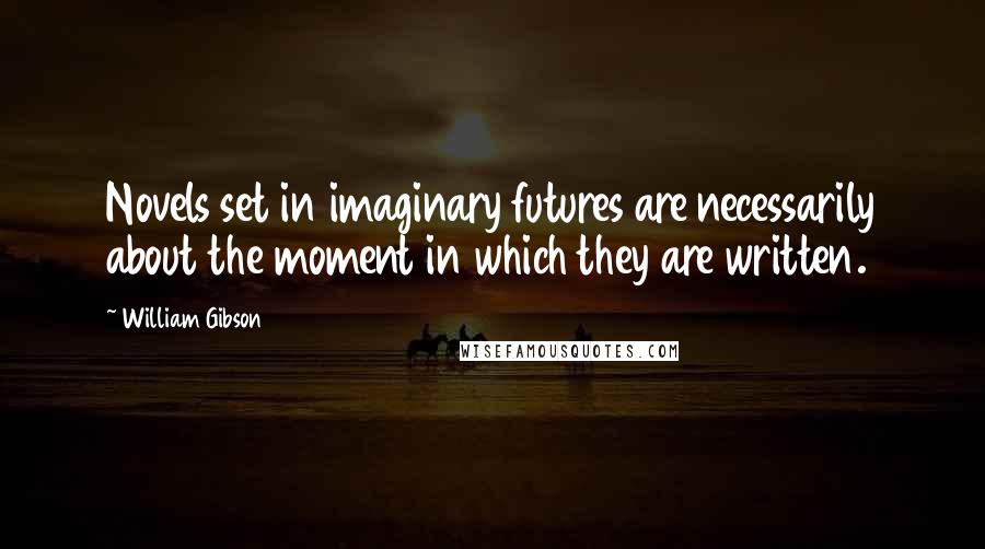 William Gibson Quotes: Novels set in imaginary futures are necessarily about the moment in which they are written.