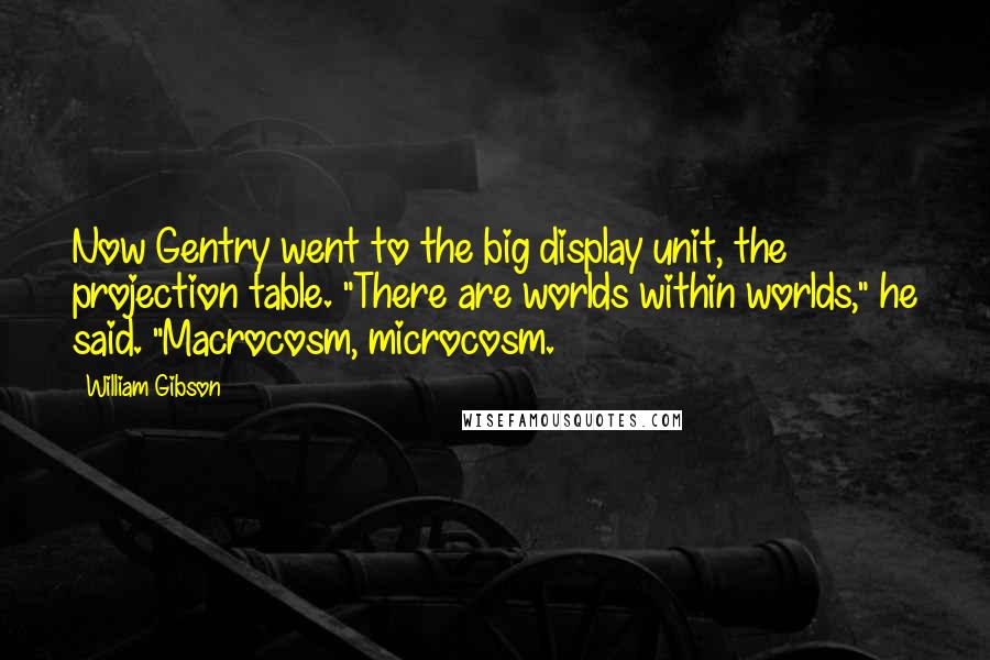William Gibson Quotes: Now Gentry went to the big display unit, the projection table. "There are worlds within worlds," he said. "Macrocosm, microcosm.
