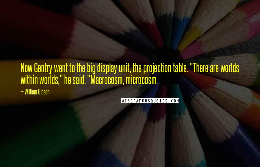 William Gibson Quotes: Now Gentry went to the big display unit, the projection table. "There are worlds within worlds," he said. "Macrocosm, microcosm.