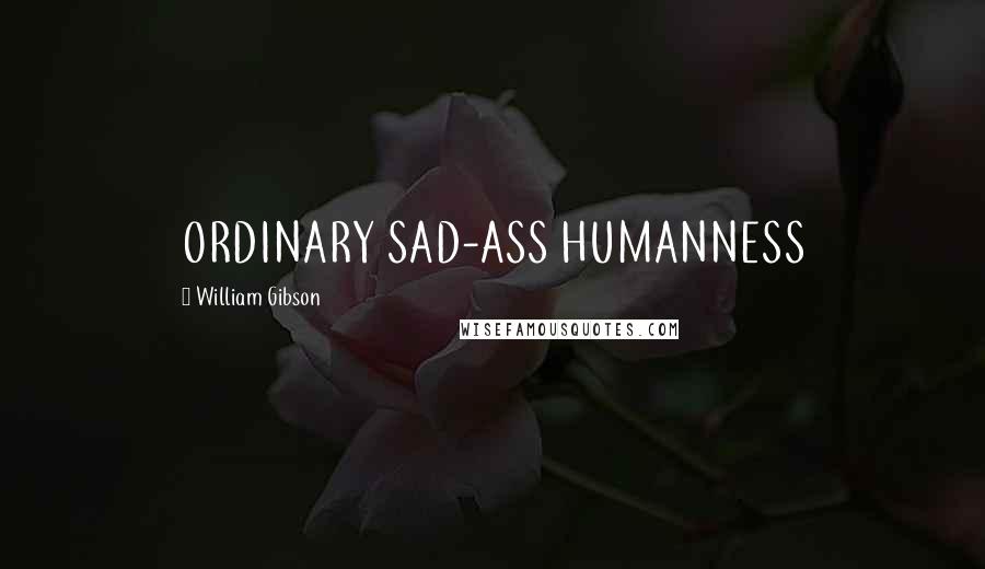 William Gibson Quotes: ORDINARY SAD-ASS HUMANNESS