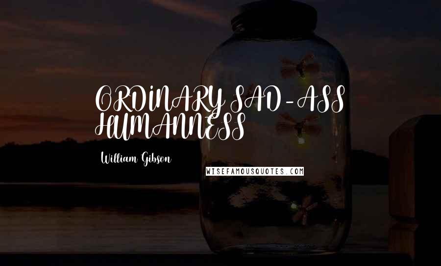 William Gibson Quotes: ORDINARY SAD-ASS HUMANNESS