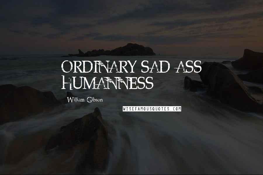 William Gibson Quotes: ORDINARY SAD-ASS HUMANNESS