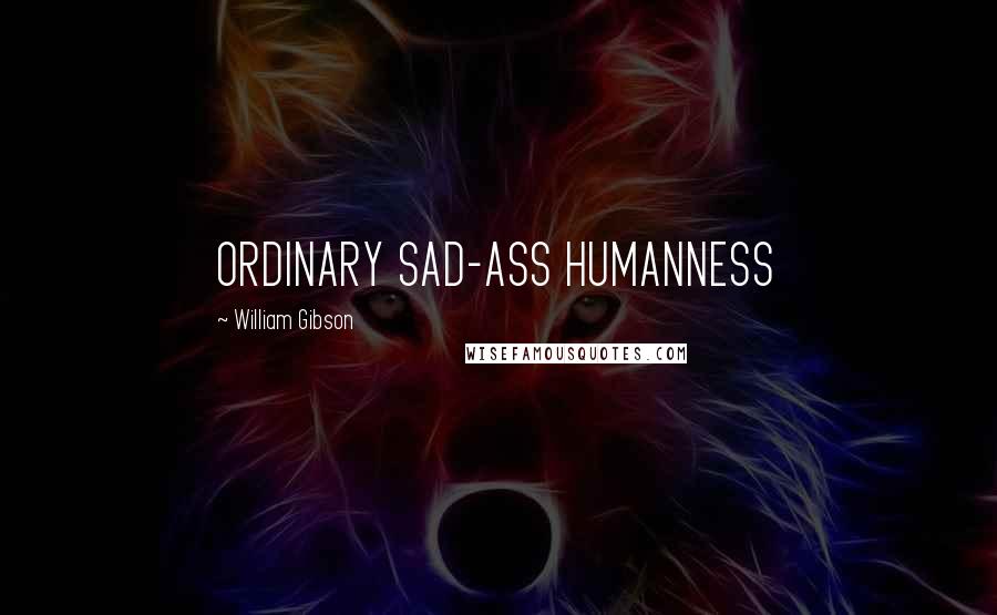 William Gibson Quotes: ORDINARY SAD-ASS HUMANNESS