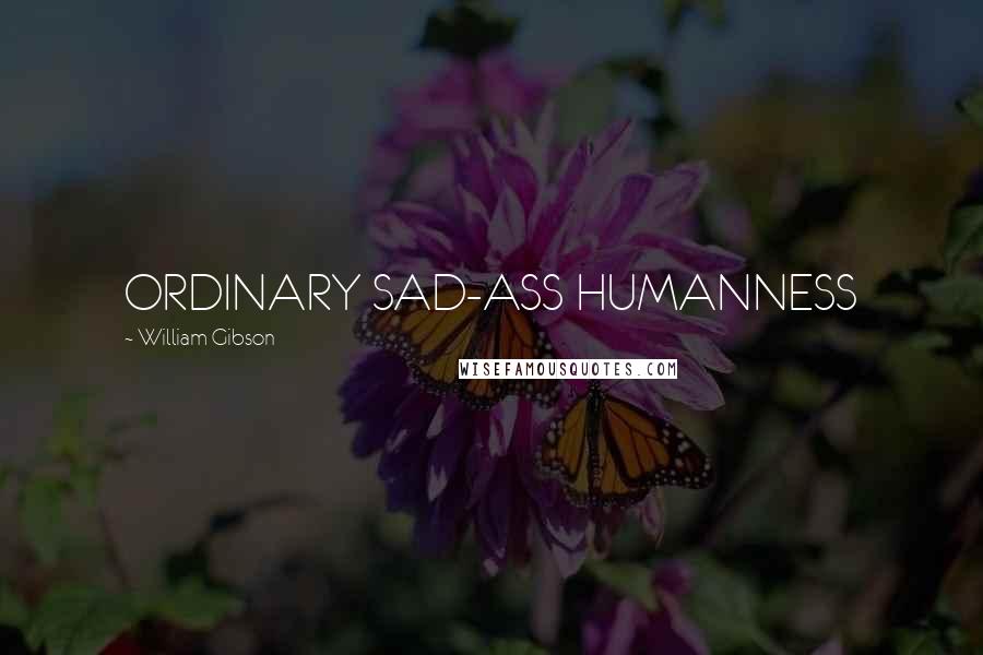 William Gibson Quotes: ORDINARY SAD-ASS HUMANNESS
