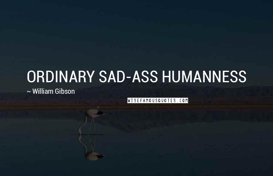 William Gibson Quotes: ORDINARY SAD-ASS HUMANNESS