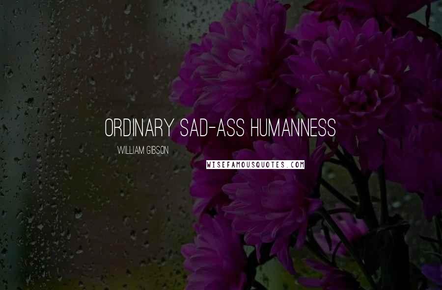 William Gibson Quotes: ORDINARY SAD-ASS HUMANNESS
