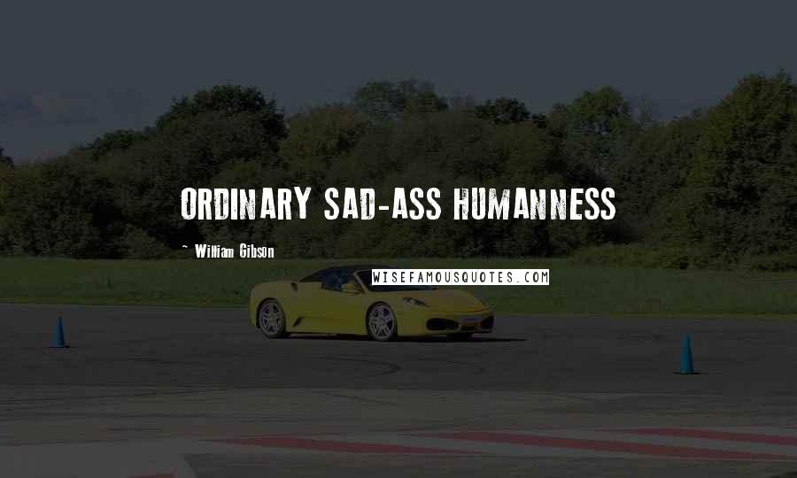 William Gibson Quotes: ORDINARY SAD-ASS HUMANNESS