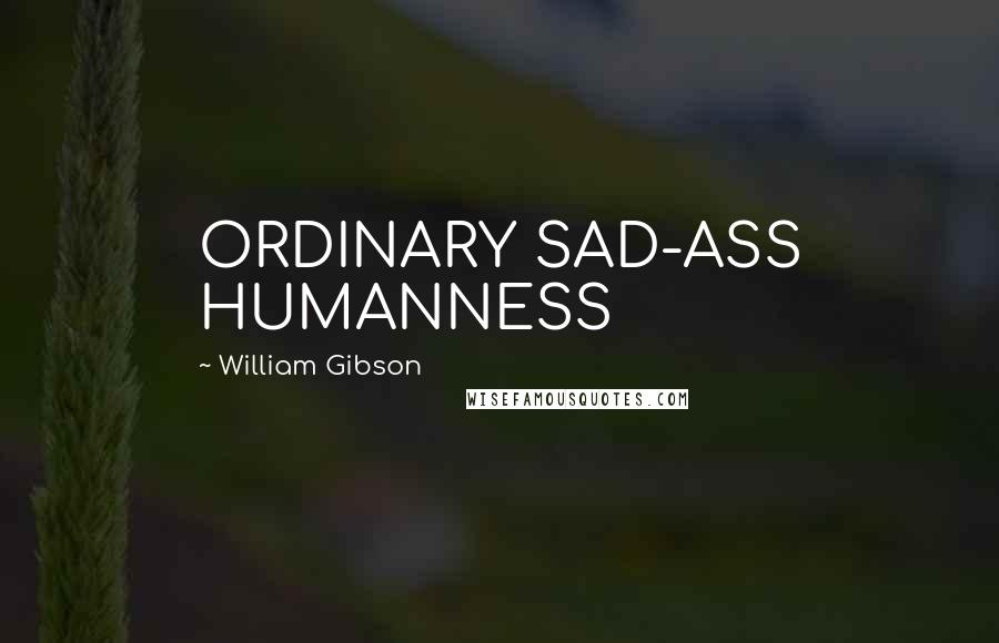 William Gibson Quotes: ORDINARY SAD-ASS HUMANNESS
