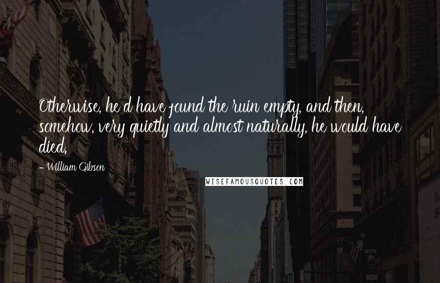 William Gibson Quotes: Otherwise, he'd have found the ruin empty, and then, somehow, very quietly and almost naturally, he would have died.