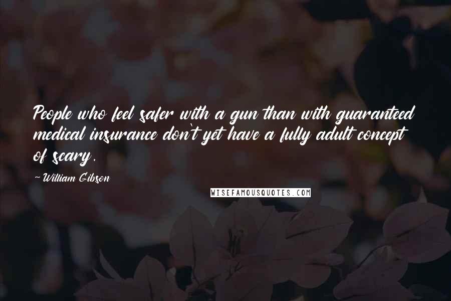 William Gibson Quotes: People who feel safer with a gun than with guaranteed medical insurance don't yet have a fully adult concept of scary.