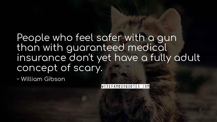 William Gibson Quotes: People who feel safer with a gun than with guaranteed medical insurance don't yet have a fully adult concept of scary.